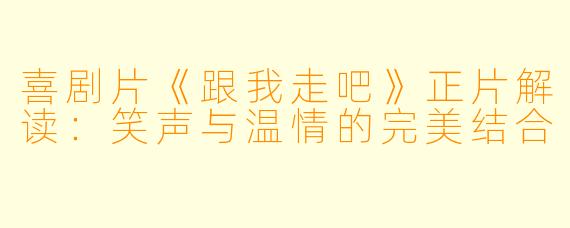 喜剧片《跟我走吧》正片解读：笑声与温情的完美结合