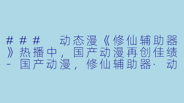### 动态漫《修仙辅助器》热播中，国产动漫再创佳绩-国产动漫，修仙辅助器·动态漫，更新至50集