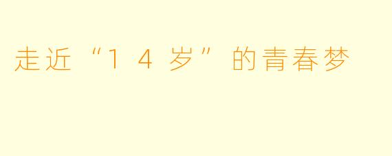 走近“14岁”的青春梦