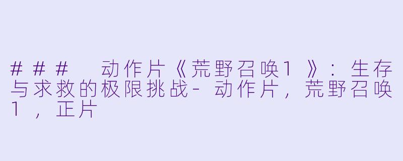 ### 动作片《荒野召唤1》：生存与求救的极限挑战-动作片，荒野召唤1，正片