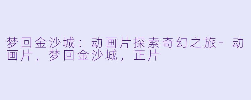 梦回金沙城：动画片探索奇幻之旅-动画片，梦回金沙城，正片