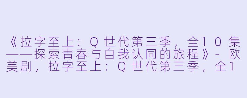 《拉字至上：Q世代第三季，全10集——探索青春与自我认同的旅程》-欧美剧，拉字至上：Q世代第三季，全10集