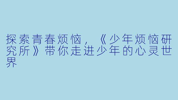 探索青春烦恼，《少年烦恼研究所》带你走进少年的心灵世界