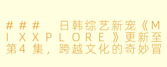 ### 日韩综艺新宠《MIXXPLORE》更新至第4集，跨越文化的奇妙冒险