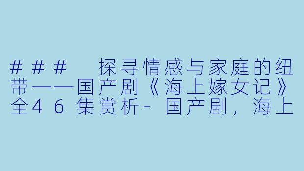 ### 探寻情感与家庭的纽带——国产剧《海上嫁女记》全46集赏析-国产剧，海上嫁女记，全46集