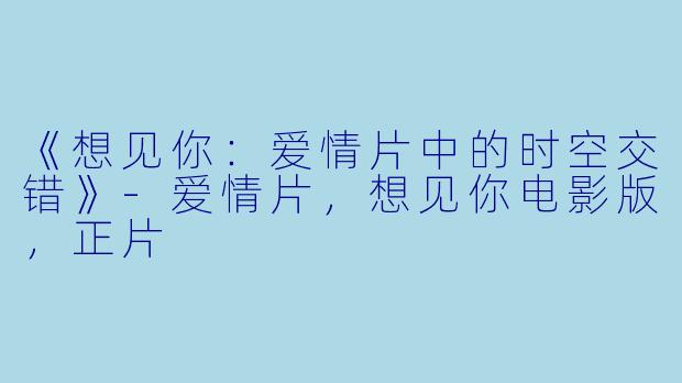 《想见你：爱情片中的时空交错》-爱情片，想见你电影版，正片