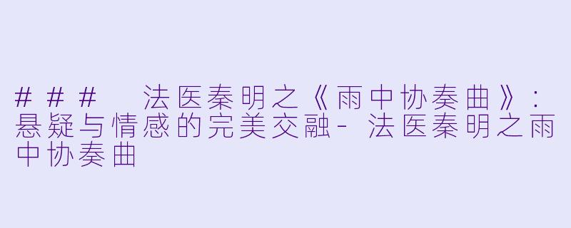 ### 法医秦明之《雨中协奏曲》：悬疑与情感的完美交融-法医秦明之雨中协奏曲