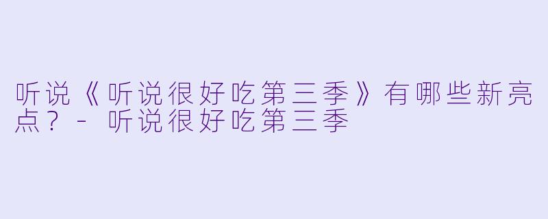 听说《听说很好吃第三季》有哪些新亮点？