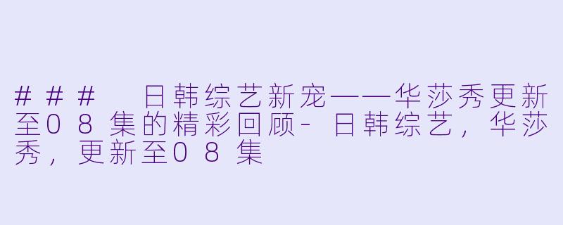 ### 日韩综艺新宠——华莎秀更新至08集的精彩回顾-日韩综艺，华莎秀，更新至08集
