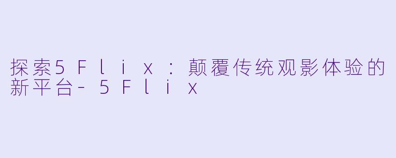 探索5Flix：颠覆传统观影体验的新平台-5Flix