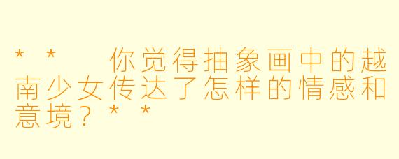 ** 你觉得抽象画中的越南少女传达了怎样的情感和意境?**