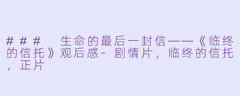 ### 生命的最后一封信——《临终的信托》观后感-剧情片，临终的信托，正片