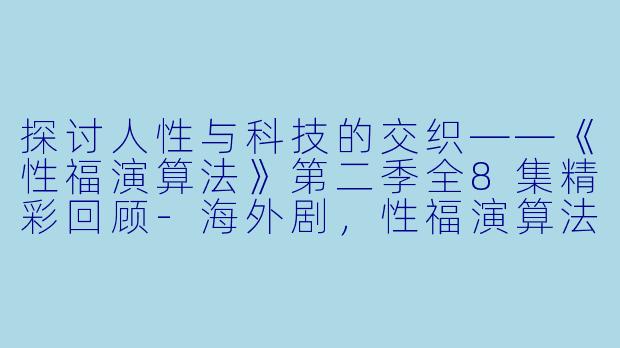 探讨人性与科技的交织——《性福演算法》第二季全8集精彩回顾-海外剧，性福演算法第二季，全8集