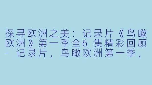 探寻欧洲之美：记录片《鸟瞰欧洲》第一季全6集精彩回顾-记录片，鸟瞰欧洲第一季，全6集