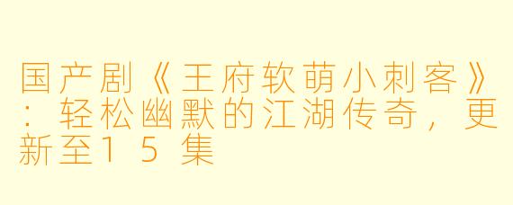 国产剧《王府软萌小刺客》:轻松幽默的江湖传奇,更新至15集