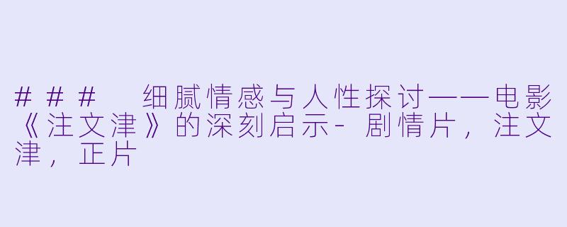 ### 细腻情感与人性探讨——电影《注文津》的深刻启示-剧情片，注文津，正片