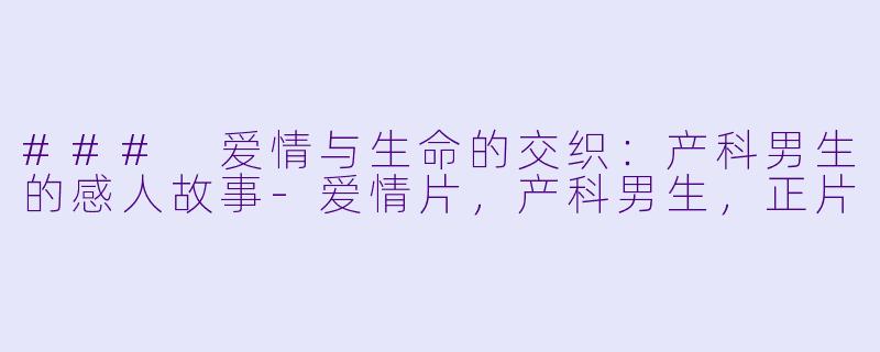 ### 爱情与生命的交织：产科男生的感人故事-爱情片，产科男生，正片