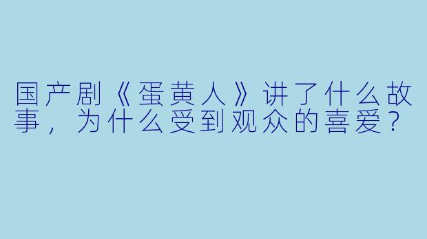 国产剧《蛋黄人》讲了什么故事,为什么受到观众的喜爱?