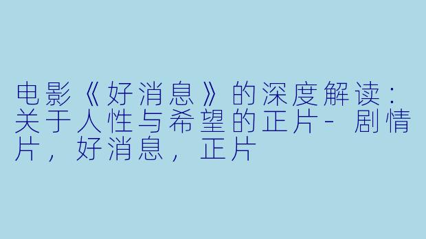 电影《好消息》的深度解读：关于人性与希望的正片-剧情片，好消息，正片