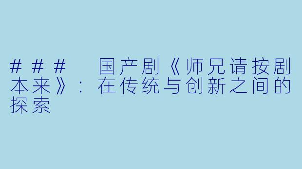 ### 国产剧《师兄请按剧本来》：在传统与创新之间的探索