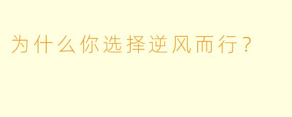 为什么你选择逆风而行？