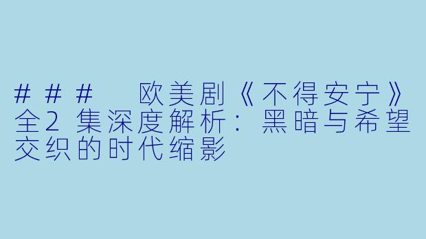 ### 欧美剧《不得安宁》全2集深度解析：黑暗与希望交织的时代缩影