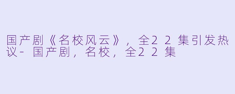 国产剧《名校风云》，全22集引发热议-国产剧，名校，全22集