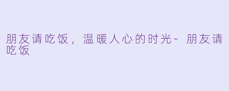 朋友请吃饭，温暖人心的时光-朋友请吃饭