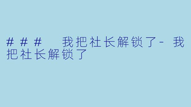 ### 我把社长解锁了-我把社长解锁了