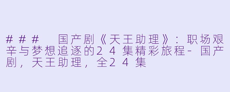 ### 国产剧《天王助理》:职场艰辛与梦想追逐的24集精彩旅程
