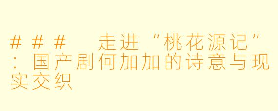 ### 走进“桃花源记”：国产剧何加加的诗意与现实交织