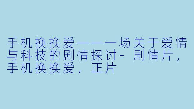 手机换换爱——一场关于爱情与科技的剧情探讨-剧情片，手机换换爱，正片