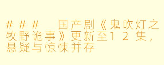 ### 国产剧《鬼吹灯之牧野诡事》更新至12集，悬疑与惊悚并存