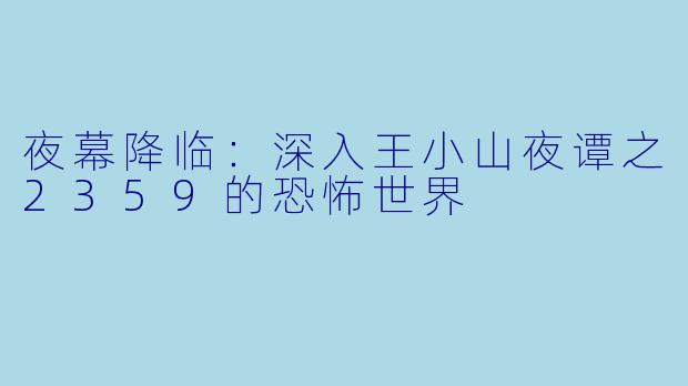 夜幕降临：深入王小山夜谭之2359的恐怖世界