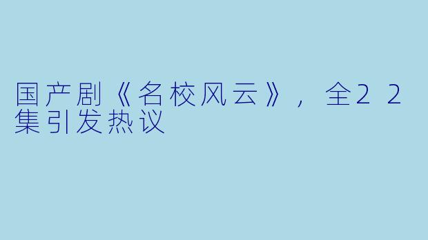 国产剧《名校风云》，全22集引发热议