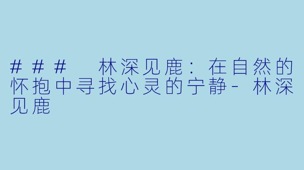 ### 林深见鹿：在自然的怀抱中寻找心灵的宁静-林深见鹿