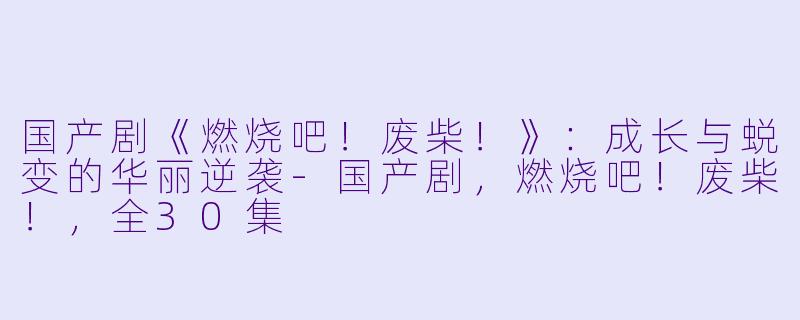 国产剧《燃烧吧！废柴！》：成长与蜕变的华丽逆袭-国产剧，燃烧吧！废柴！，全30集