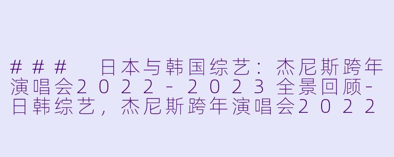### 日本与韩国综艺：杰尼斯跨年演唱会2022-2023全景回顾-日韩综艺，杰尼斯跨年演唱会2022-2023，全1期