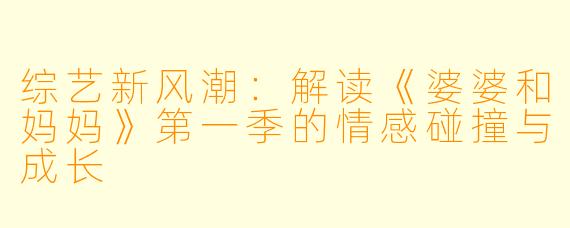 综艺新风潮：解读《婆婆和妈妈》第一季的情感碰撞与成长