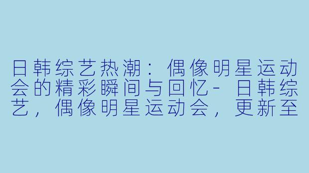 日韩综艺热潮：偶像明星运动会的精彩瞬间与回忆-日韩综艺，偶像明星运动会，更新至第20190206下期完结