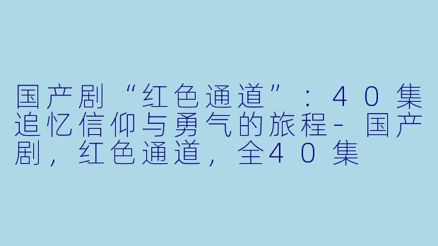 国产剧“红色通道”:40集追忆信仰与勇气的旅程