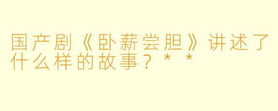 国产剧《卧薪尝胆》讲述了什么样的故事?**
