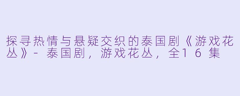 探寻热情与悬疑交织的泰国剧《游戏花丛》-泰国剧，游戏花丛，全16集