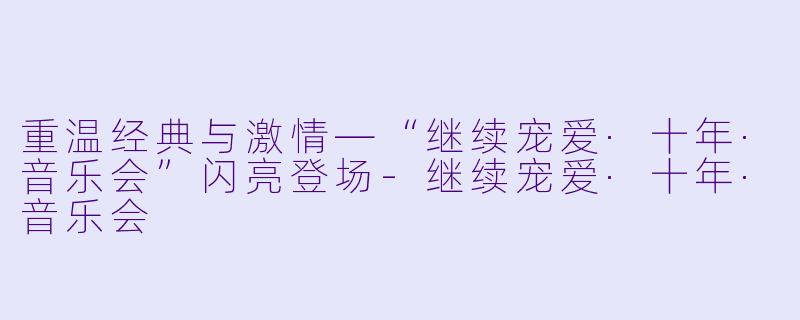 重温经典与激情—“继续宠爱·十年·音乐会”闪亮登场-继续宠爱·十年·音乐会