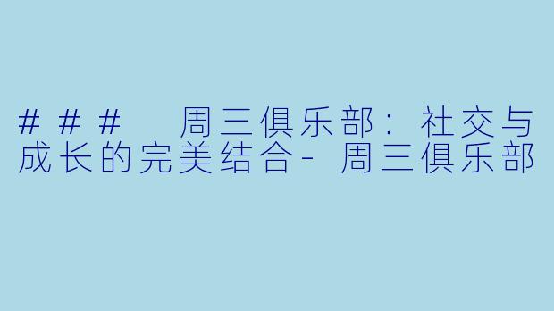 ### 周三俱乐部：社交与成长的完美结合-周三俱乐部