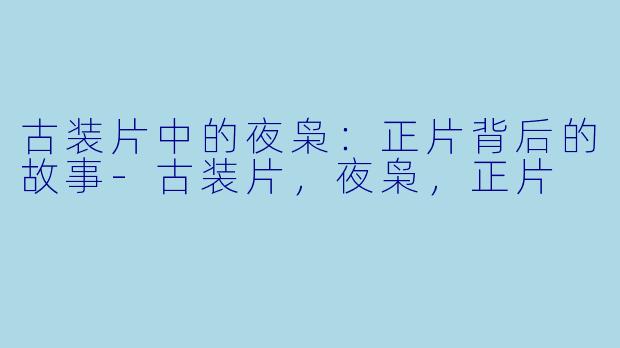 古装片中的夜枭：正片背后的故事-古装片，夜枭，正片