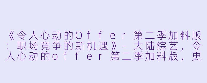 《令人心动的Offer第二季加料版：职场竞争的新机遇》-大陆综艺，令人心动的offer第二季加料版，更新至第20210114期完结