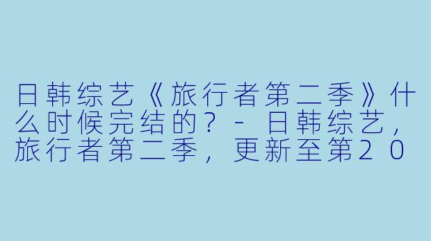 日韩综艺《旅行者第二季》什么时候完结的？