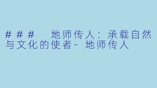 ### 地师传人：承载自然与文化的使者-地师传人
