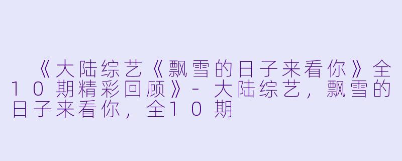  《大陆综艺《飘雪的日子来看你》全10期精彩回顾》-大陆综艺，飘雪的日子来看你，全10期